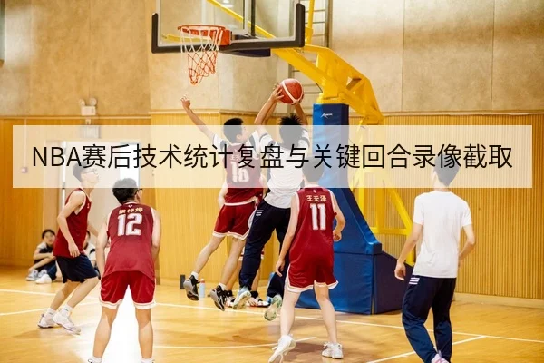 NBA赛后技术统计复盘与关键回合录像截取